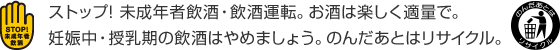 ストップ!未成年者飲酒・飲酒運転。お酒は楽しく適量で。妊娠中・授乳期の飲酒はやめましょう。のんだあとはリサイクル。